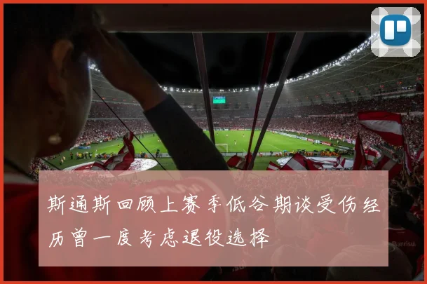 斯通斯回顾上赛季低谷期谈受伤经历曾一度考虑退役选择
