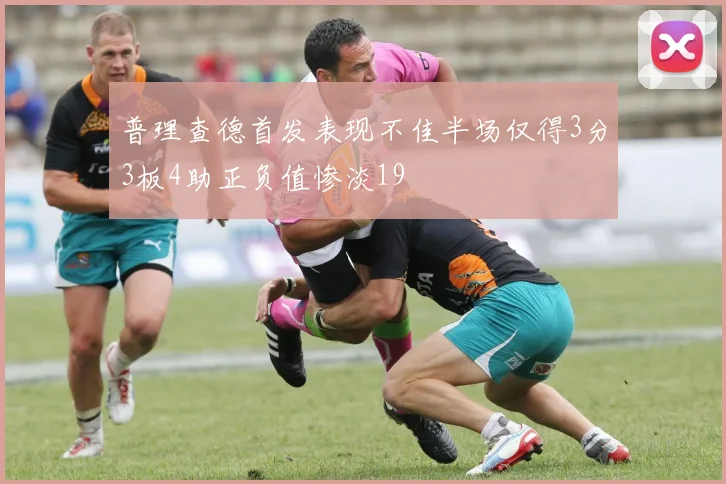 普理查德首发表现不佳半场仅得3分3板4助正负值惨淡19