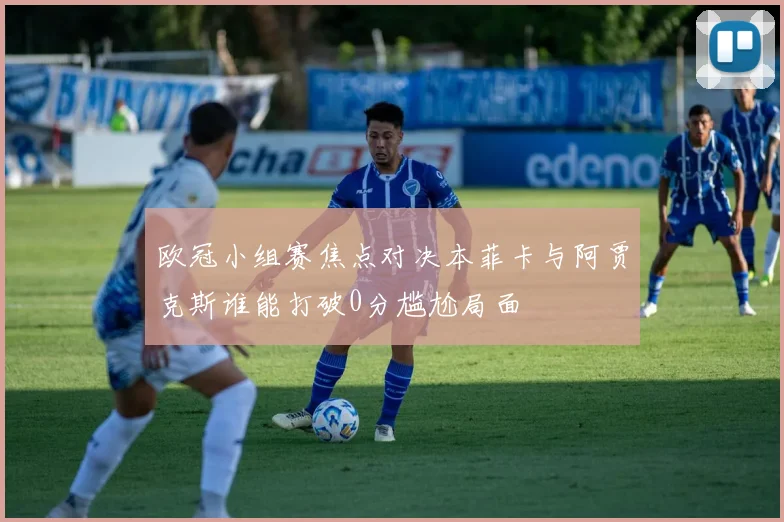 欧冠小组赛焦点对决本菲卡与阿贾克斯谁能打破0分尴尬局面