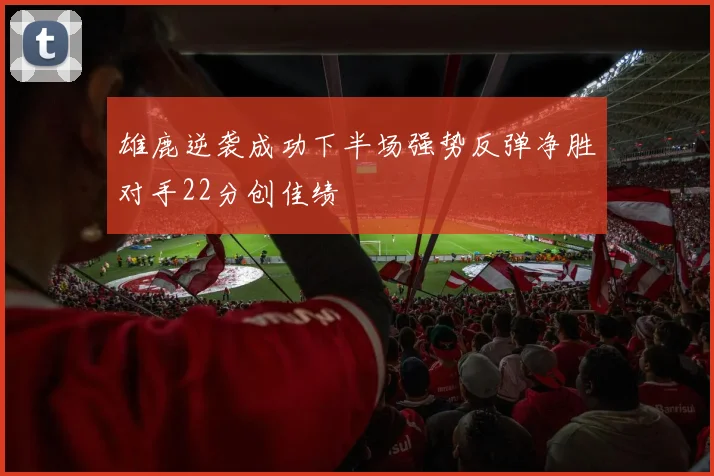 雄鹿逆袭成功下半场强势反弹净胜对手22分创佳绩