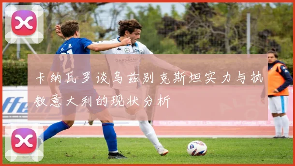 卡纳瓦罗谈乌兹别克斯坦实力与执教意大利的现状分析