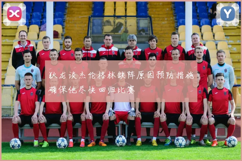 狄龙谈杰伦格林缺阵原因预防措施确保他尽快回归比赛