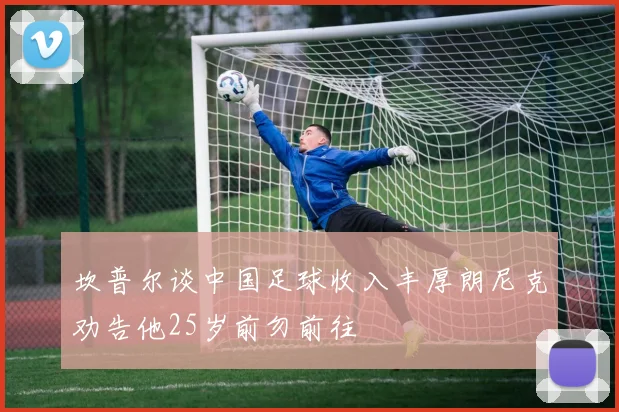 坎普尔谈中国足球收入丰厚朗尼克劝告他25岁前勿前往
