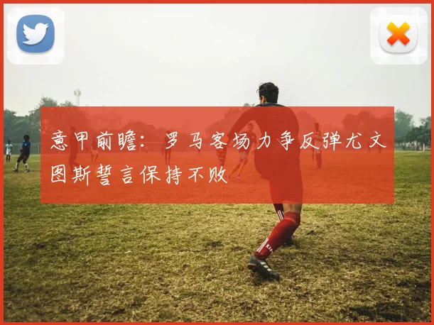 意甲前瞻：罗马客场力争反弹尤文图斯誓言保持不败