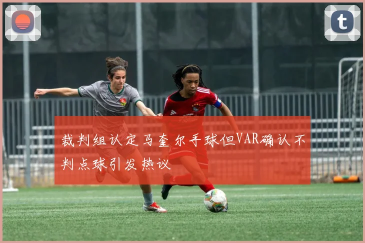 裁判组认定马奎尔手球但VAR确认不判点球引发热议