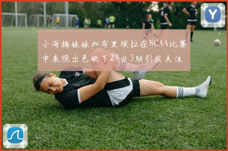 小海梅妹妹加布里埃拉在NCAA比赛中表现出色砍下29分3助引发关注
