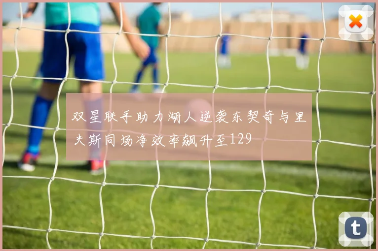 双星联手助力湖人逆袭东契奇与里夫斯同场净效率飙升至129