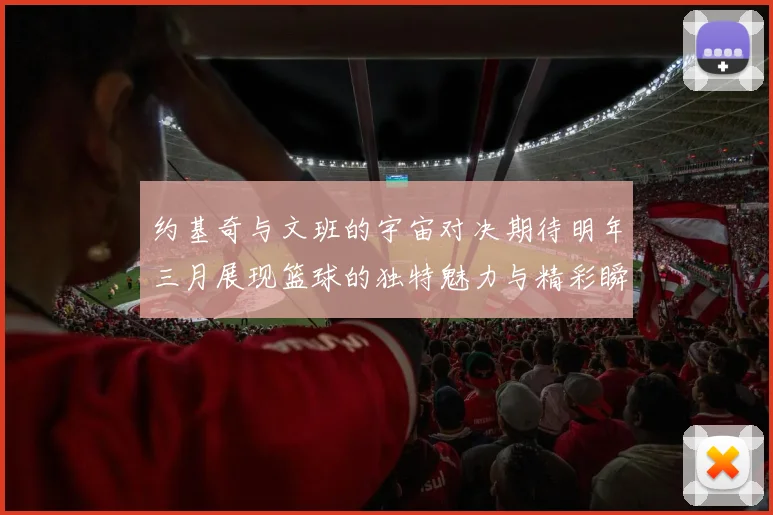 约基奇与文班的宇宙对决期待明年三月展现篮球的独特魅力与精彩瞬间