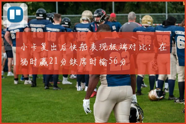 小卡复出后快船表现极端对比：在场时赢21分缺席时输56分