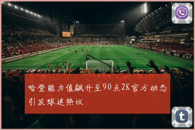 哈登能力值飙升至90点2K官方动态引发球迷热议