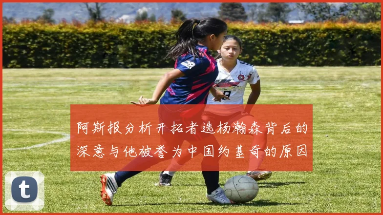 阿斯报分析开拓者选杨瀚森背后的深意与他被誉为中国约基奇的原因