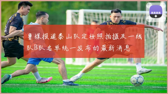 鲁媒报道泰山队定妆照拍摄及一线队B队名单统一发布的最新消息