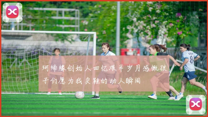 珂缔缘创始人回忆艰辛岁月感慨孩子们愿为我卖鞋的动人瞬间