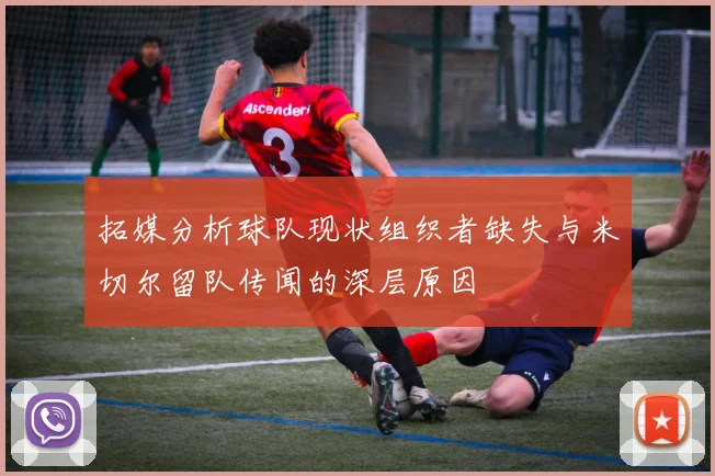 拓媒分析球队现状组织者缺失与米切尔留队传闻的深层原因
