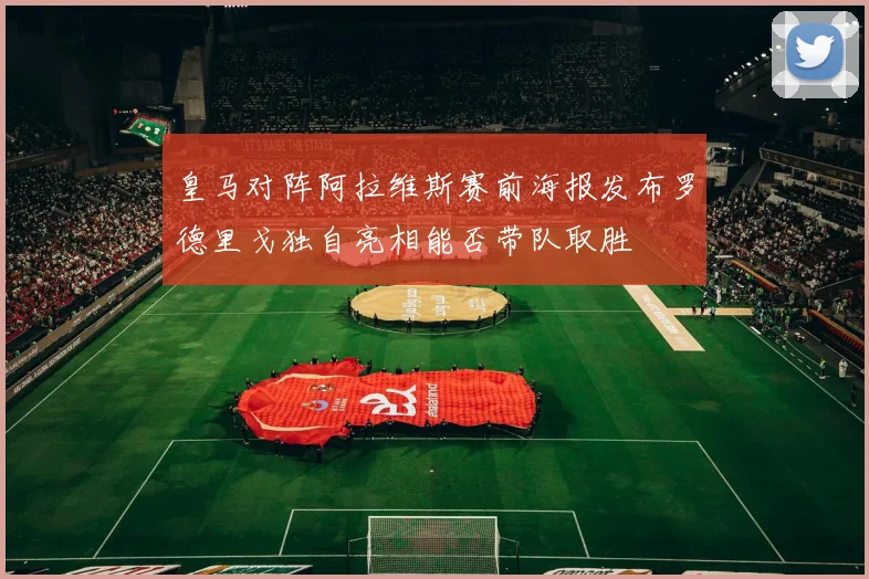 皇马对阵阿拉维斯赛前海报发布罗德里戈独自亮相能否带队取胜