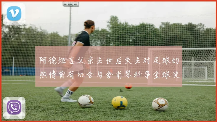 阿德坦言父亲去世后失去对足球的热情曾有机会与舍甫琴科争金球奖